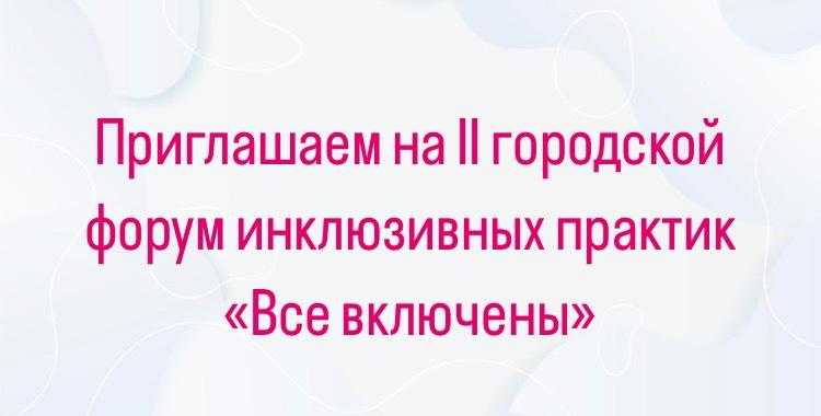 19 и 20 ноября 2024 года проводится II городской форум инклюзивных практик «Все включены»